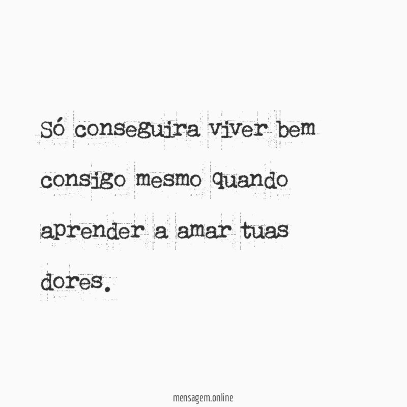 Só conseguira viver bem consigo mesmo quando aprender a amar tuas dores