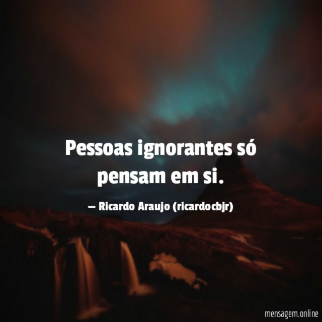 Pessoas ignorantes só pensam em si