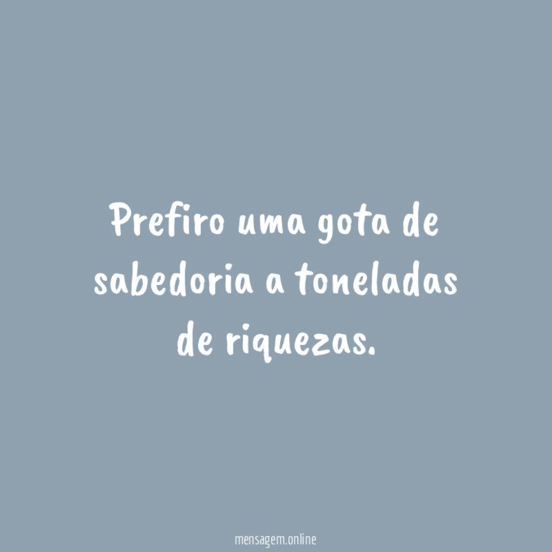 Prefiro uma gota de sabedoria a toneladas de riquezas