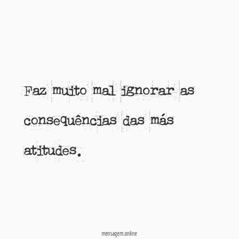 Faz muito mal ignorar as consequências das más atitudes