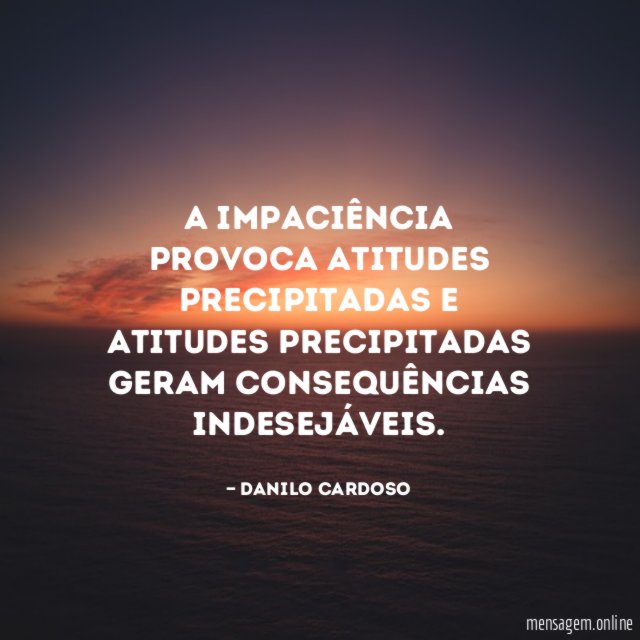 A IMPACIÊNCIA provoca atitudes precipitadas e atitudes precipitadas