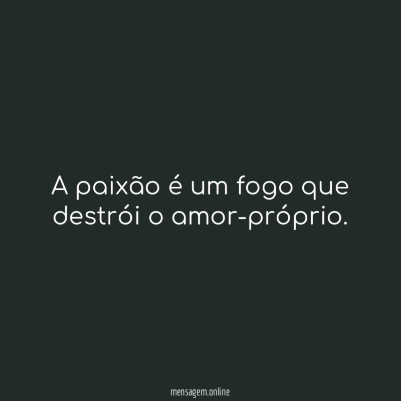 A paixão é um fogo que destrói o amor-próprio