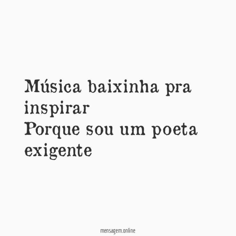 Música baixinha pra inspirar Porque sou um poeta exigente
