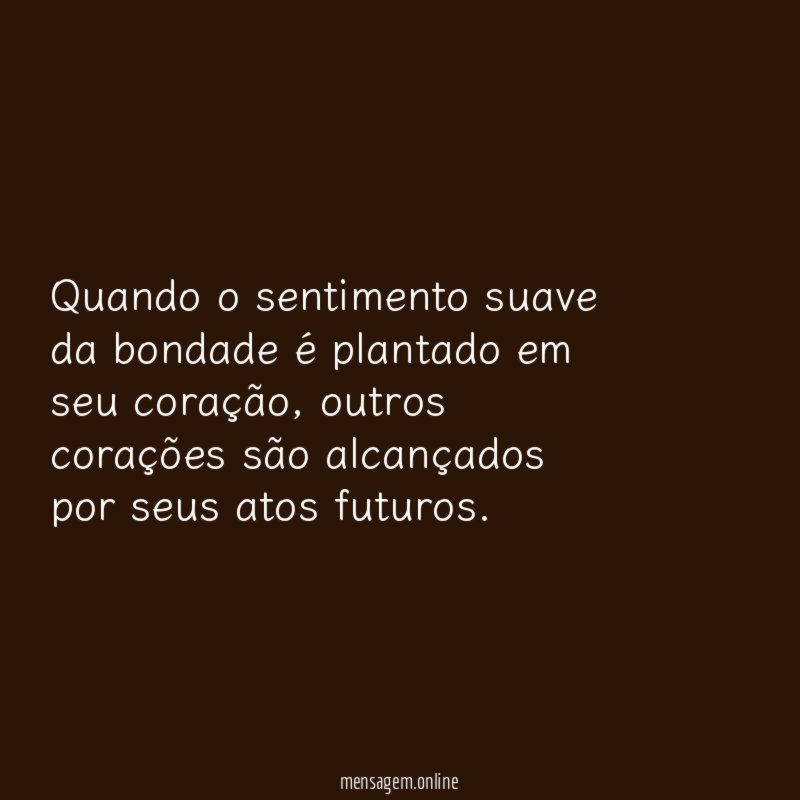 Quando o sentimento suave da bondade é plantado em seu coração