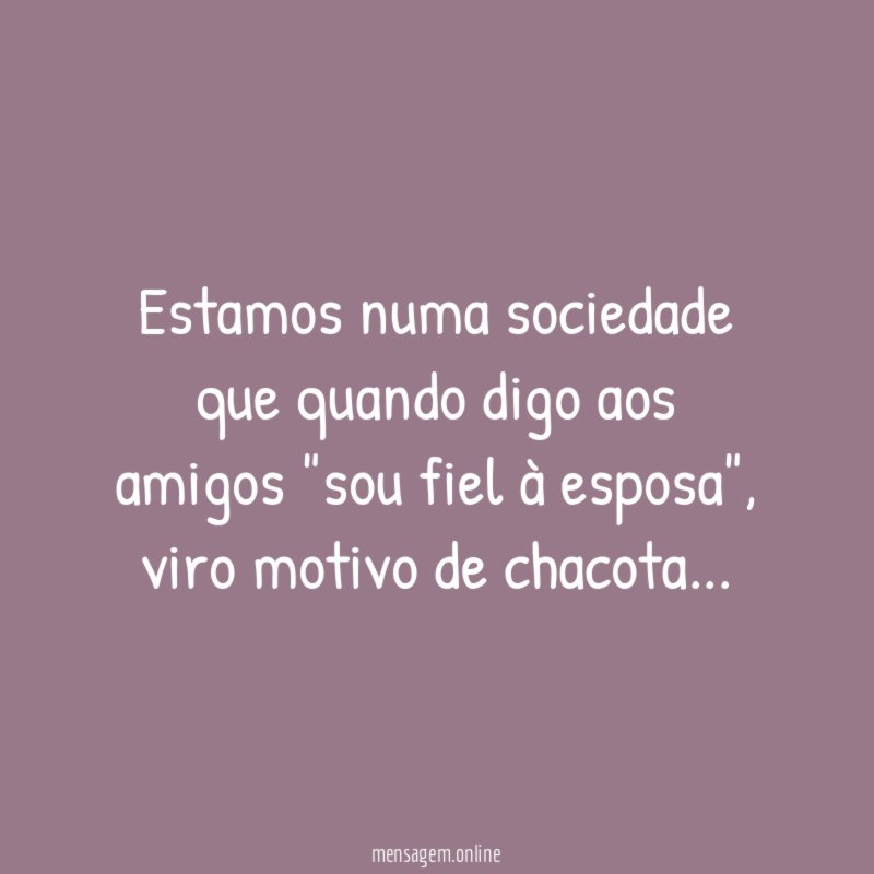 Estamos numa sociedade que quando digo aos amigos "sou fiel à esposa"