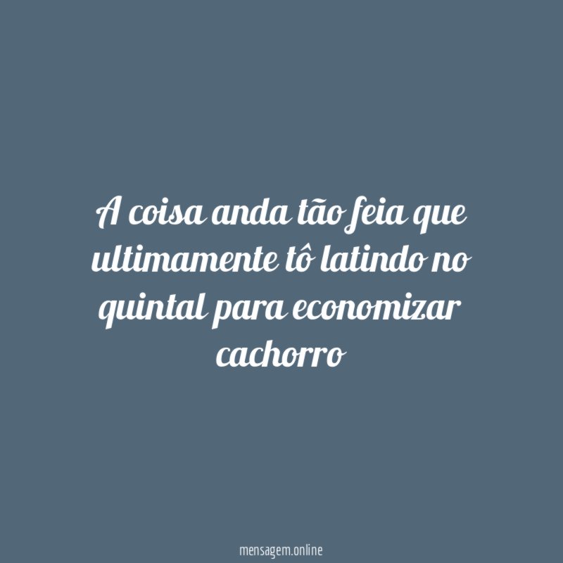 A coisa anda tão feia que ultimamente tô