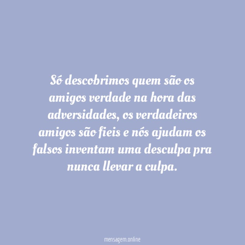 Só descobrimos quem são os amigos verdade na hora das adversidades
