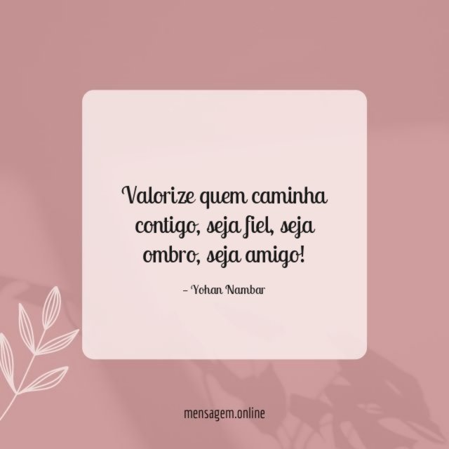 Valorize quem caminha contigo