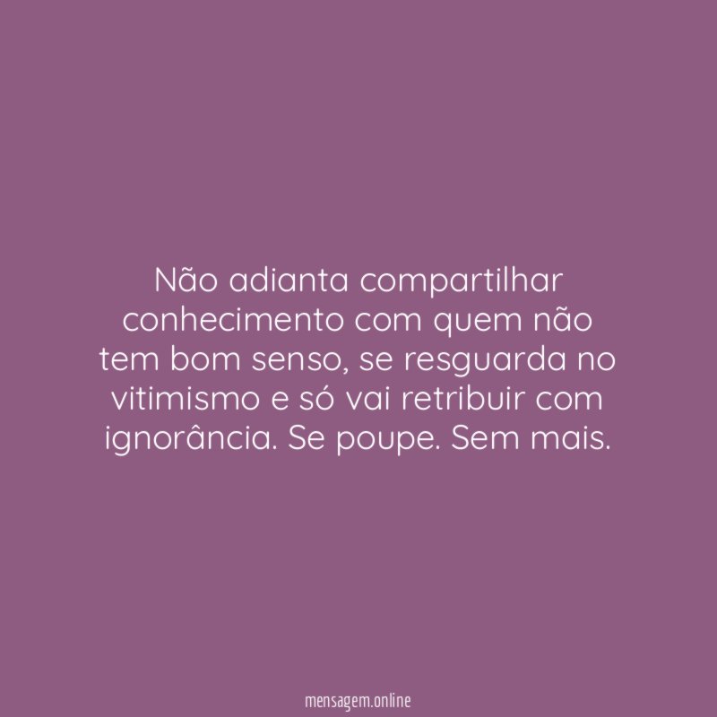 Não adianta compartilhar conhecimento com quem não tem bom senso