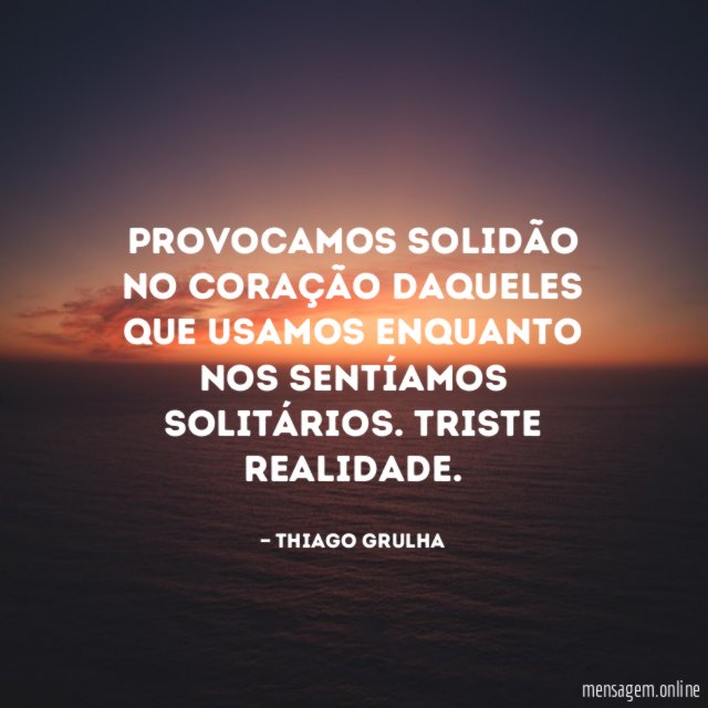 Provocamos solidão no coração daqueles que usamos enquanto