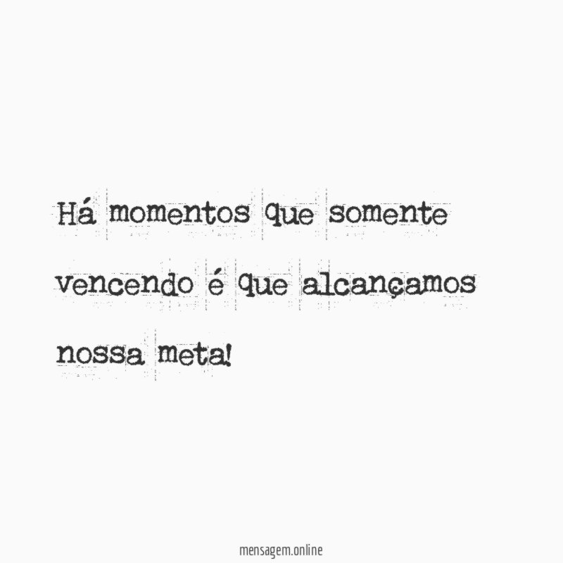 Há momentos que somente vencendo é que alcançamos nossa meta