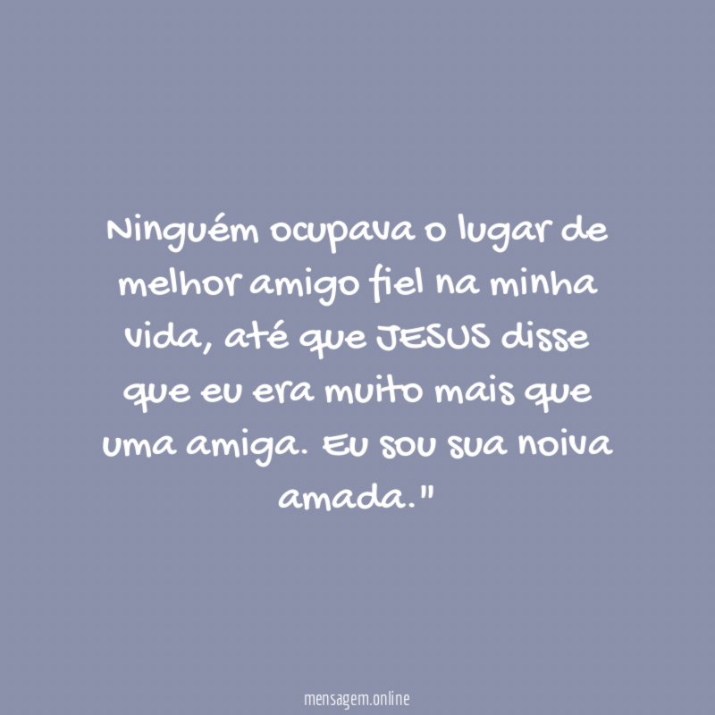 "Ninguém ocupava o lugar de melhor amigo fiel na minha vida, até que JESUS disse que eu era muito mais que uma amiga. Eu sou sua noiva amada."