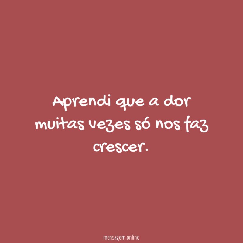 Aprendi que a dor muitas vezes só nos faz crescer
