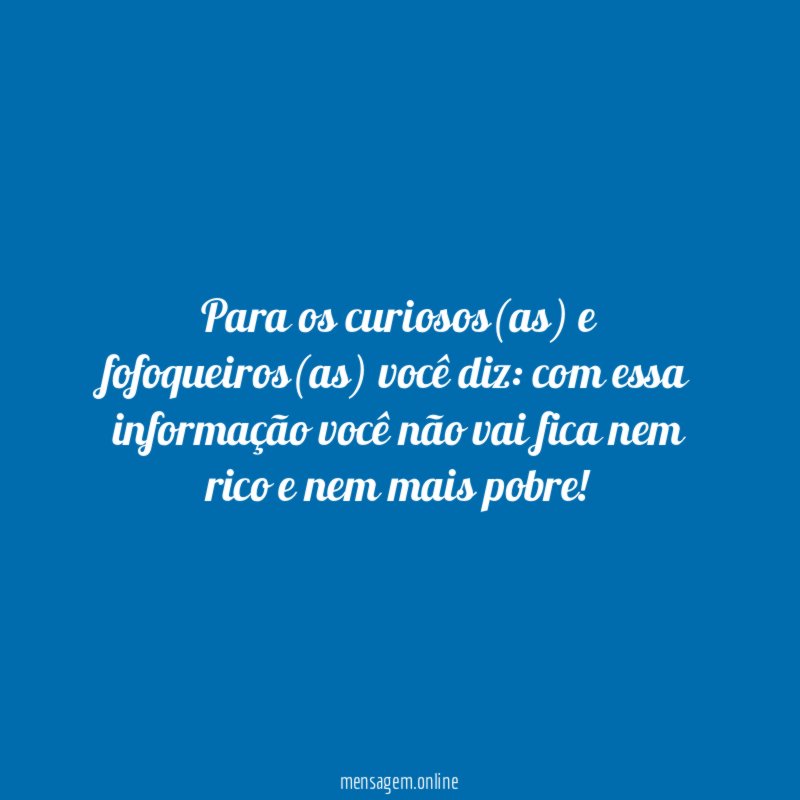 Para os curiosos(as) e fofoqueiros(as) você diz