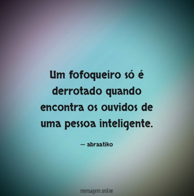 Um fofoqueiro só é derrotado quando encontra os ouvidos de uma pessoa inteligente