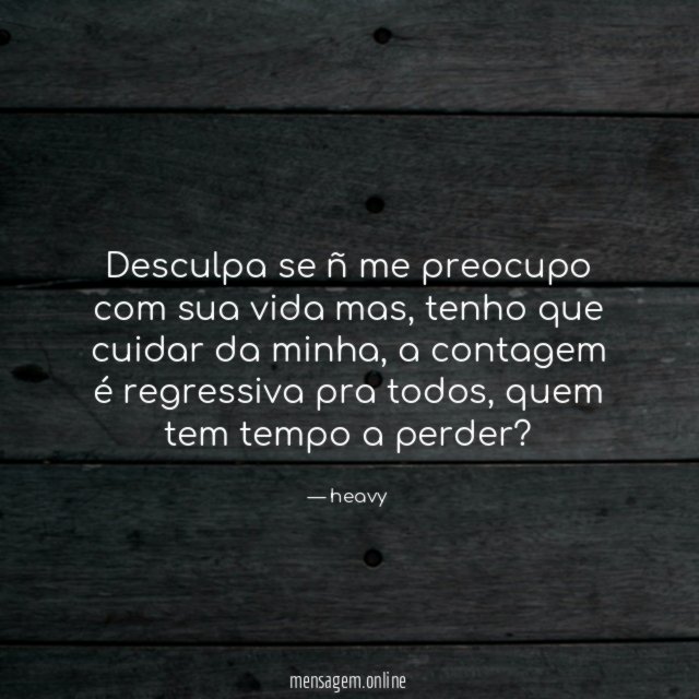 Desculpa se ñ me preocupo com sua vida mas