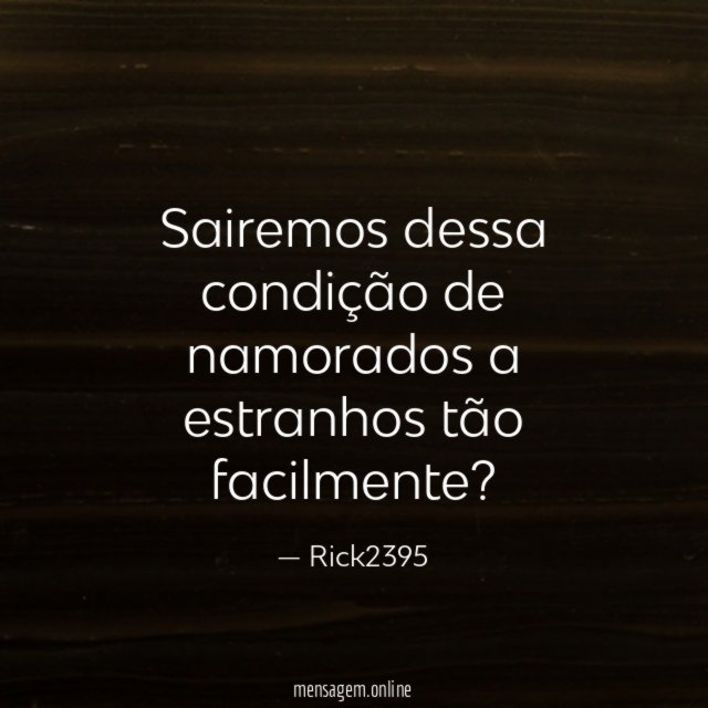 Sairemos dessa condição de namorados a estranhos tão facilmente