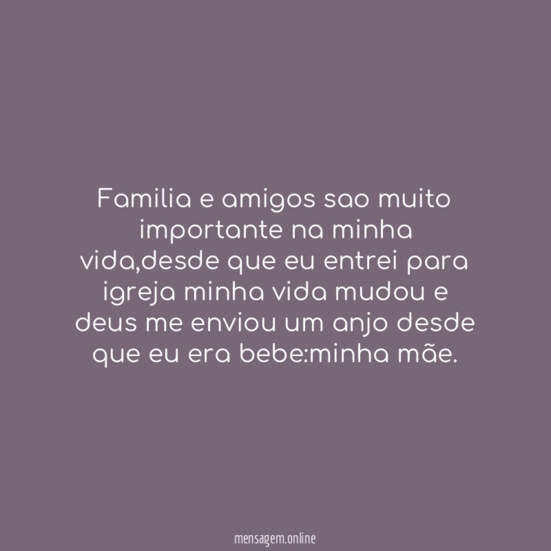 Familia e amigos sao muito importante na minha vida
