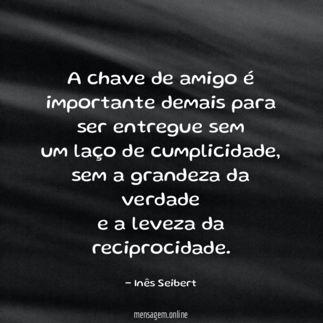 A chave de amigo é
importante demais para
ser entregue sem
um laço de cumplicidade,
sem a grandeza da verdade
e a leveza da reciprocidade.