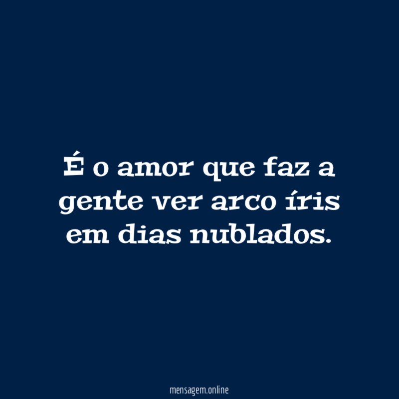 É o amor que faz a gente ver arco íris em dias nublados