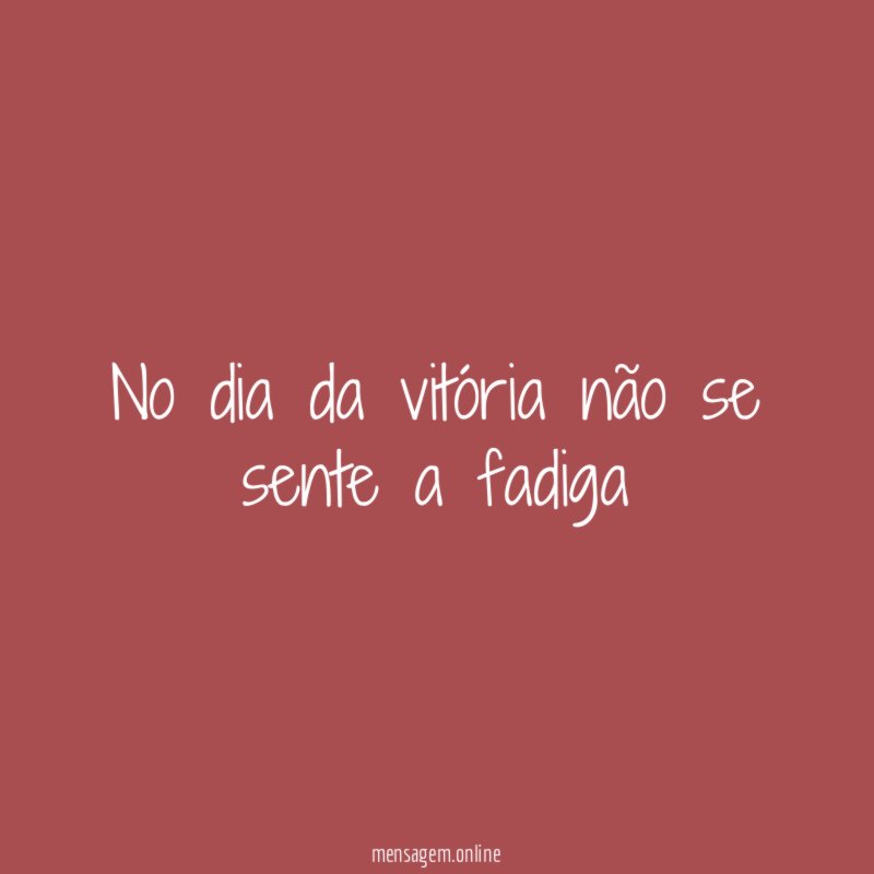 No dia da vitória não se sente a fadiga