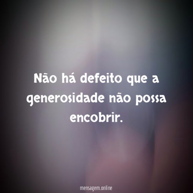 Não há defeito que a generosidade não possa encobrir