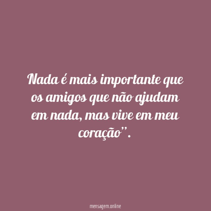 Nada é mais importante que os amigos que não ajudam em nada