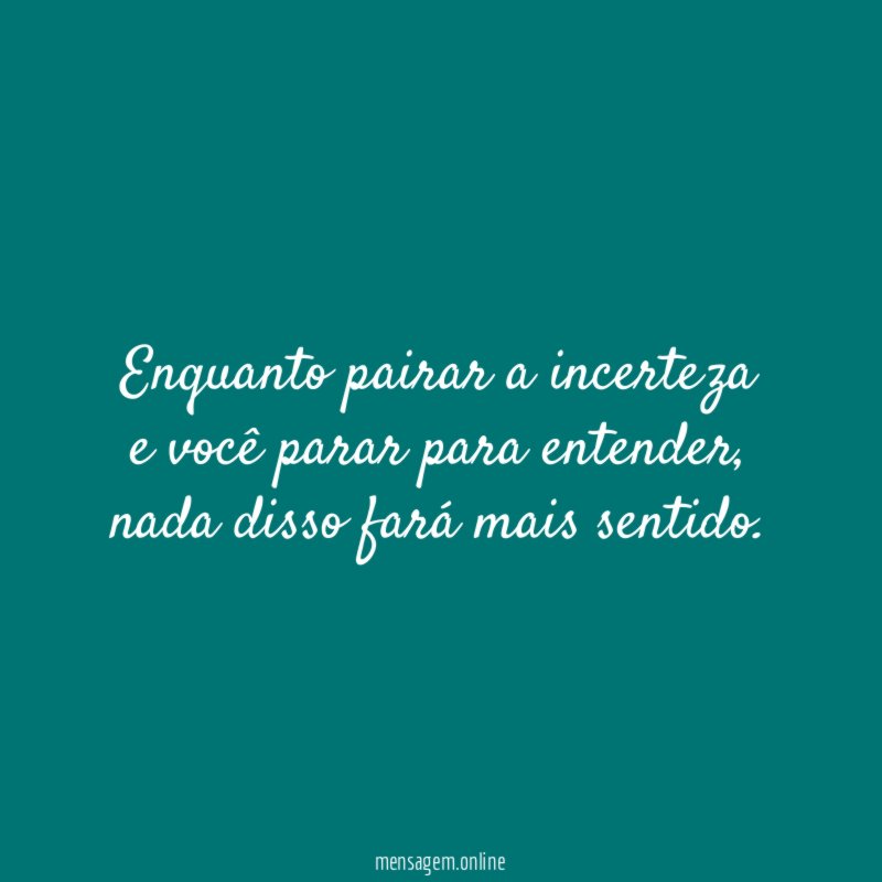 Enquanto pairar a incerteza e você parar para entender
