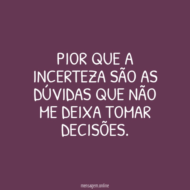 Pior que a incerteza são as dúvidas que