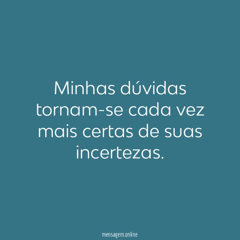 Minhas dúvidas tornam-se cada vez mais certas de suas incertezas