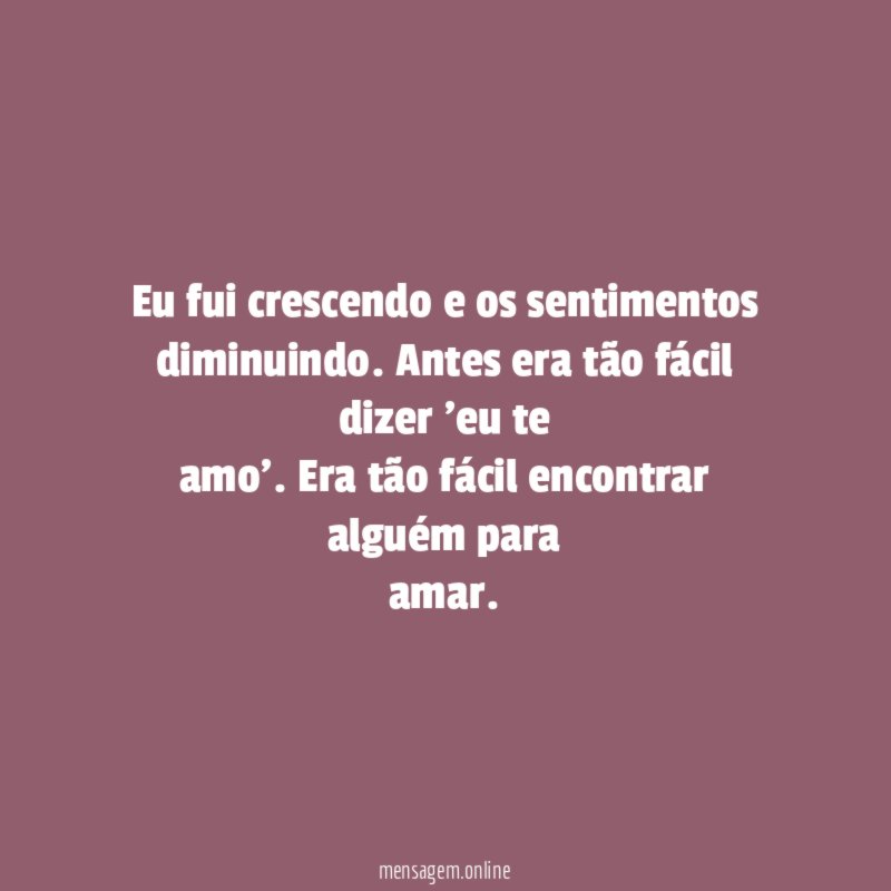 Eu fui crescendo e os sentimentos diminuindo