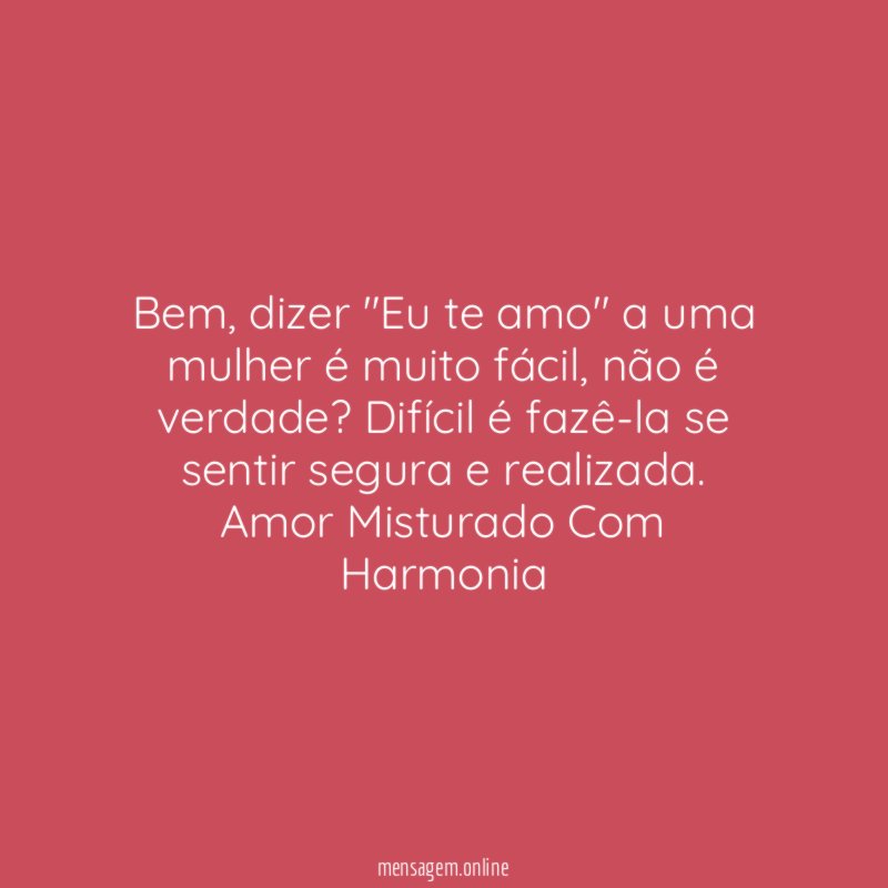 Bem, dizer "Eu te amo" a uma mulher é muito fácil, não é verdade? Difícil é fazê-la se sentir segura e realizada.