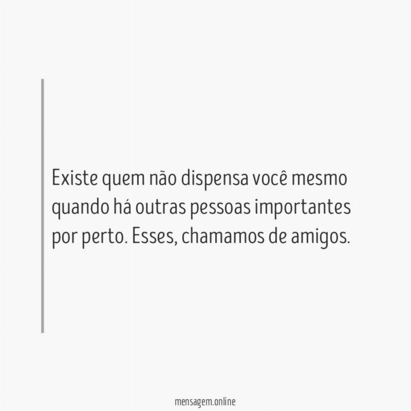 Existe quem não dispensa você mesmo quando há
