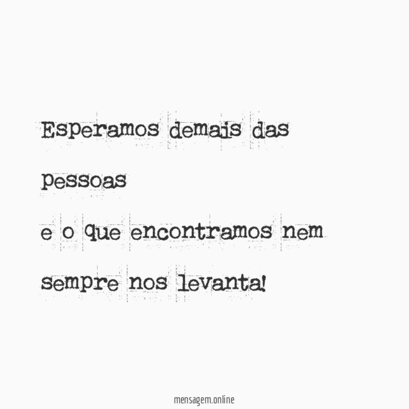 Esperamos demais das pessoas e o que encontramos nem sempre nos levanta
