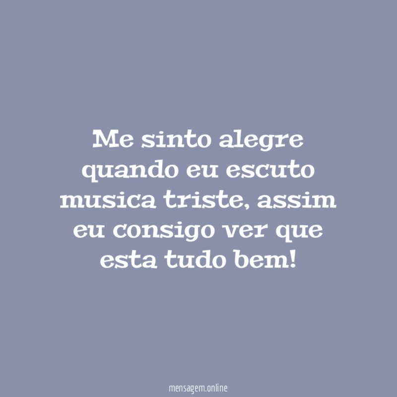 Me sinto alegre quando eu escuto musica triste