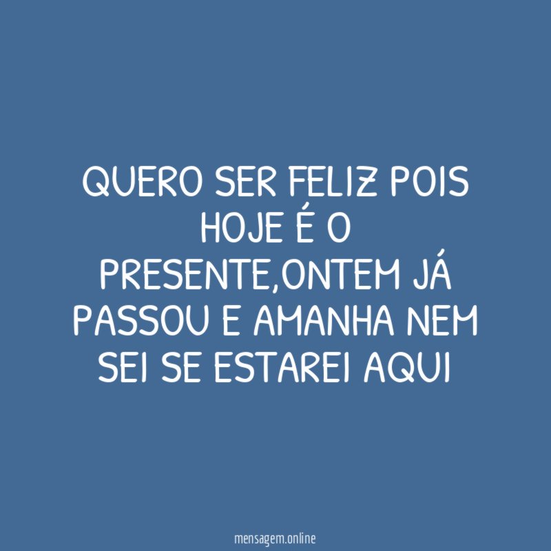 QUERO SER FELIZ POIS HOJE É O PRESENTE