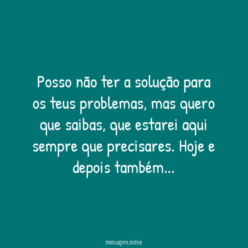 Posso não ter a solução para os teus problemas