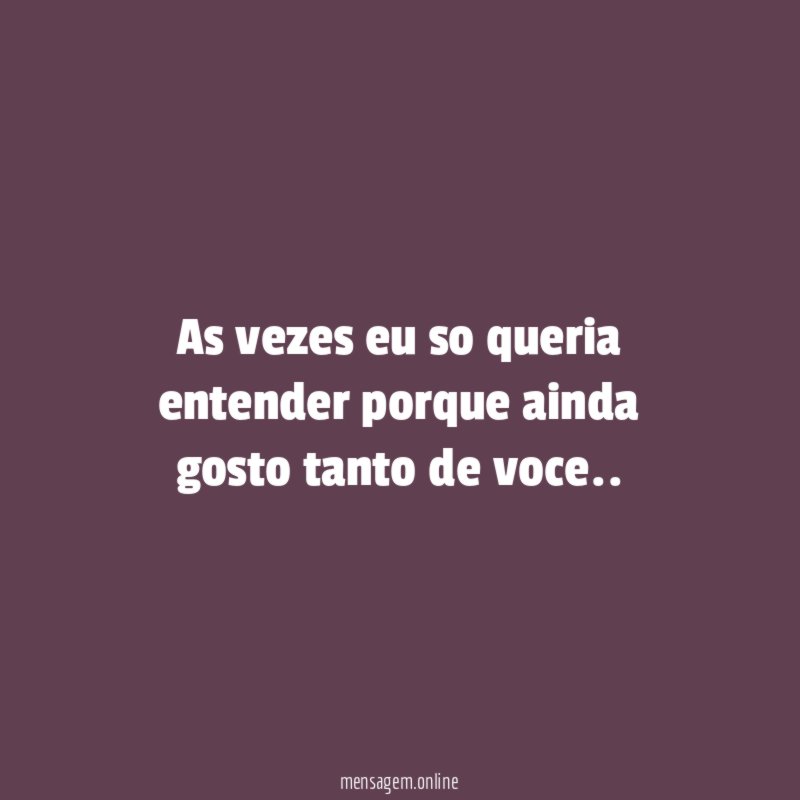As vezes eu so queria entender porque ainda gosto tanto de voce