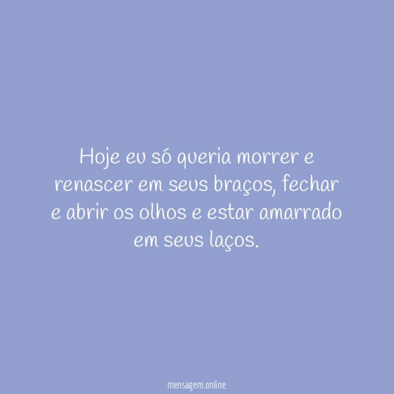 Hoje eu só queria morrer e renascer em seus braços