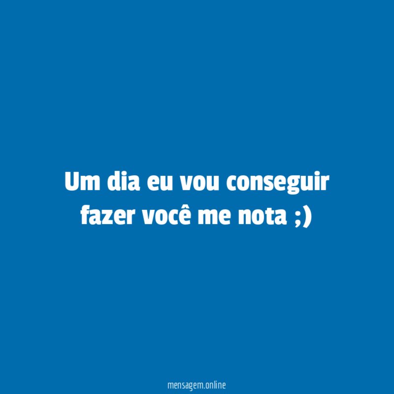 Um dia eu vou conseguir fazer você me nota