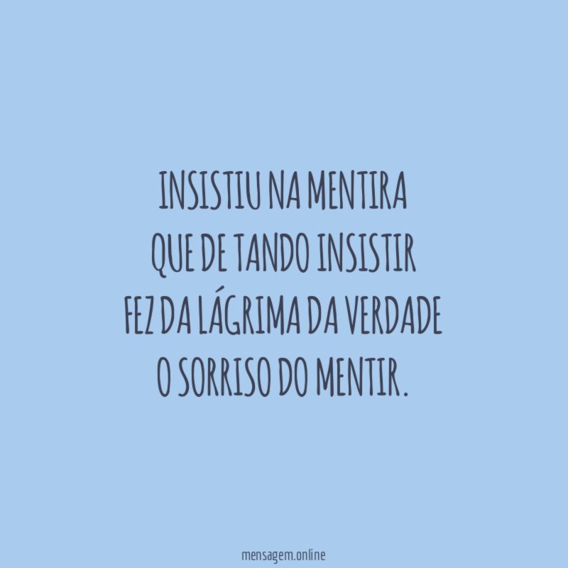 Insistiu na mentira que de tando insistir fez da lágrima