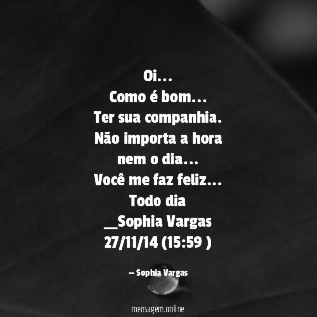 Oi…
Como é bom…
Ter sua companhia.
Não importa a hora
nem o dia…
Você me faz feliz…
Todo dia
__Sophia Vargas
