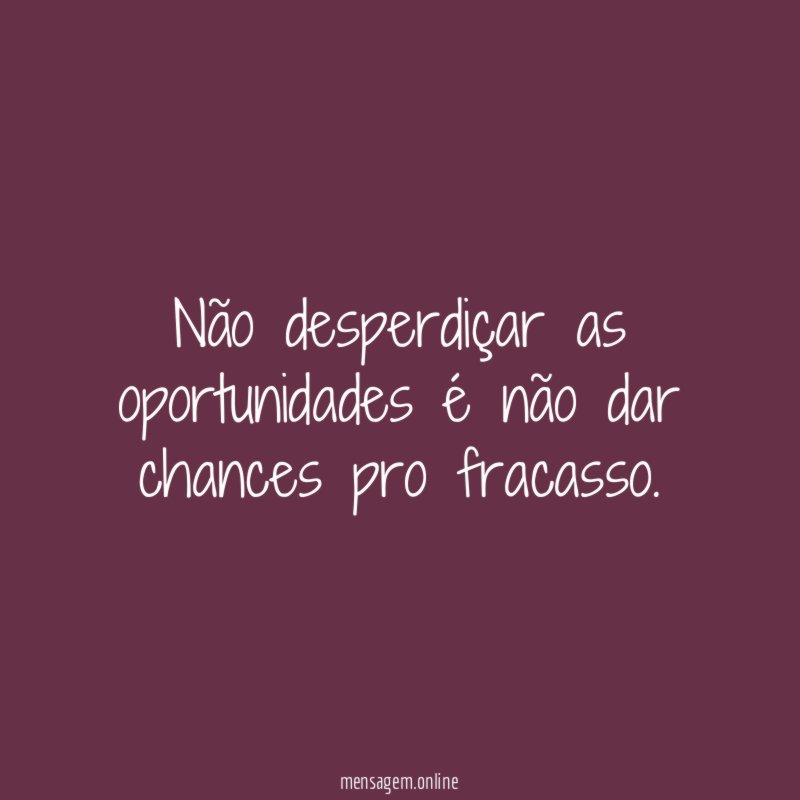 Não desperdiçar as oportunidades é não dar chances pro fracasso