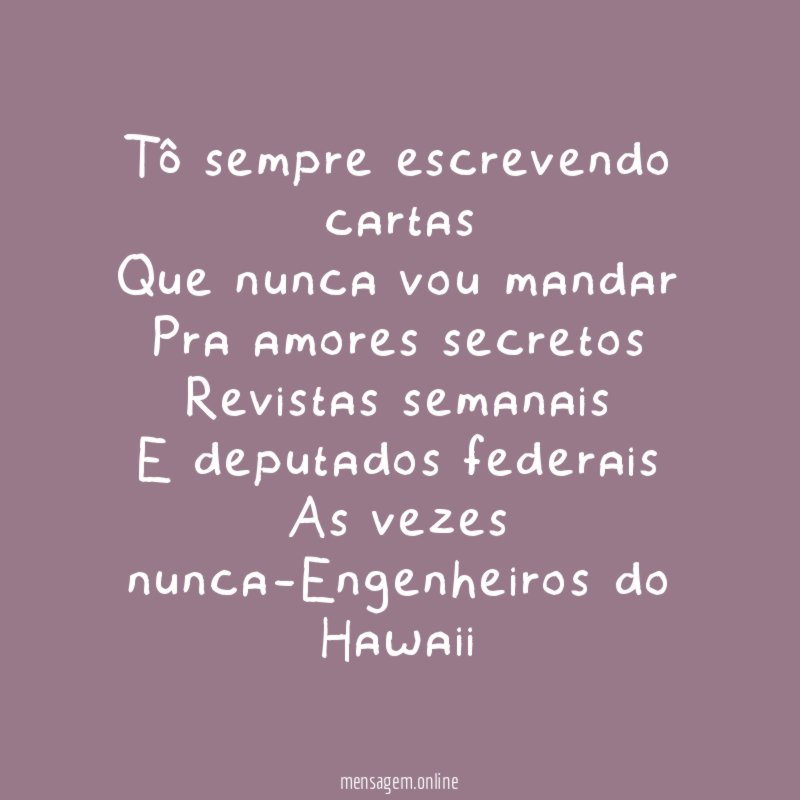 Tô sempre escrevendo cartas
Que nunca vou mandar
Pra amores secretos
Revistas semanais
E deputados federais
