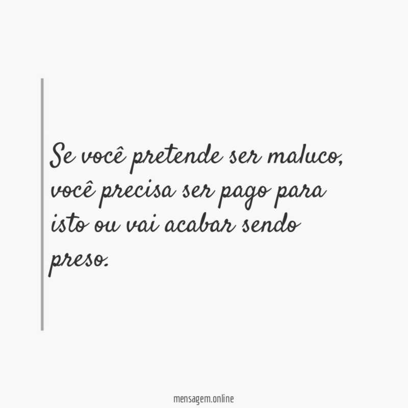 Se você pretende ser maluco