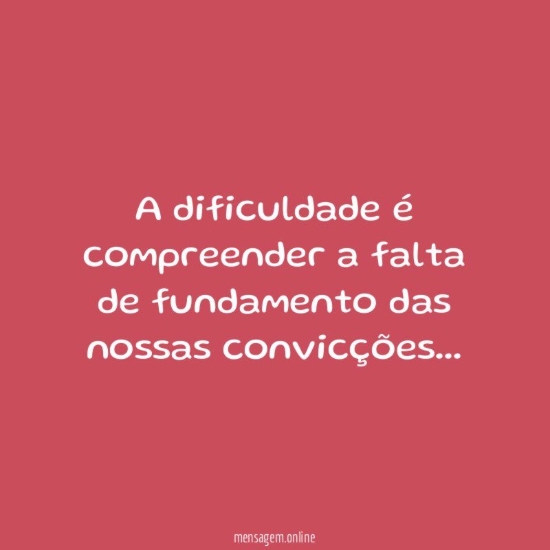A dificuldade é compreender a falta de fundamento das nossas convicções