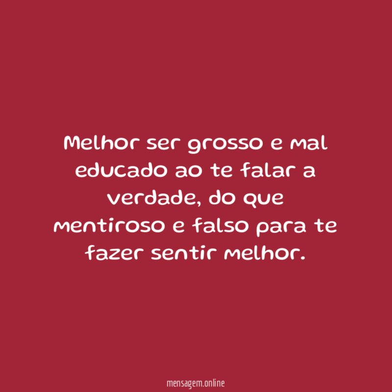 Melhor ser grosso e mal educado ao te falar a verdade
