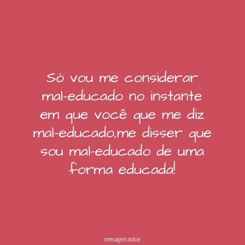 Só vou me considerar mal-educado no instante em