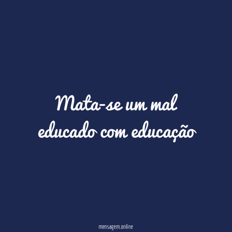 Mata-se um mal educado com educação"