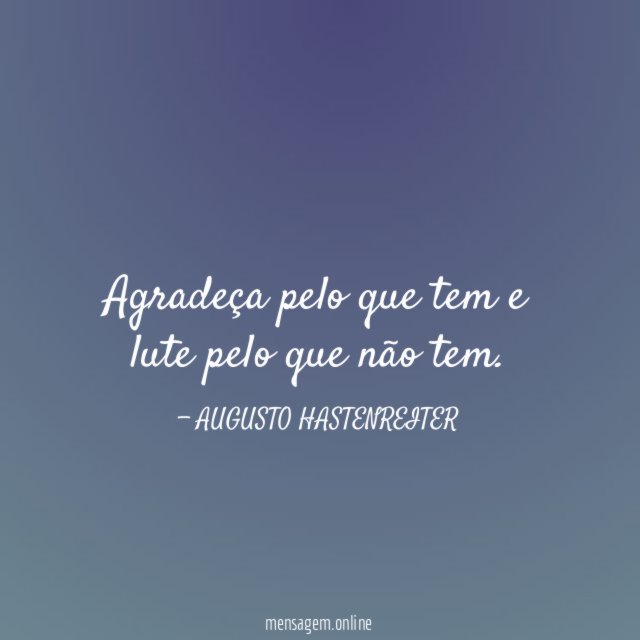 Agradeça pelo que tem e lute pelo que não tem